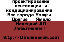 проектирование вентиляции  и кондиционирования - Все города Услуги » Другие   . Ямало-Ненецкий АО,Лабытнанги г.